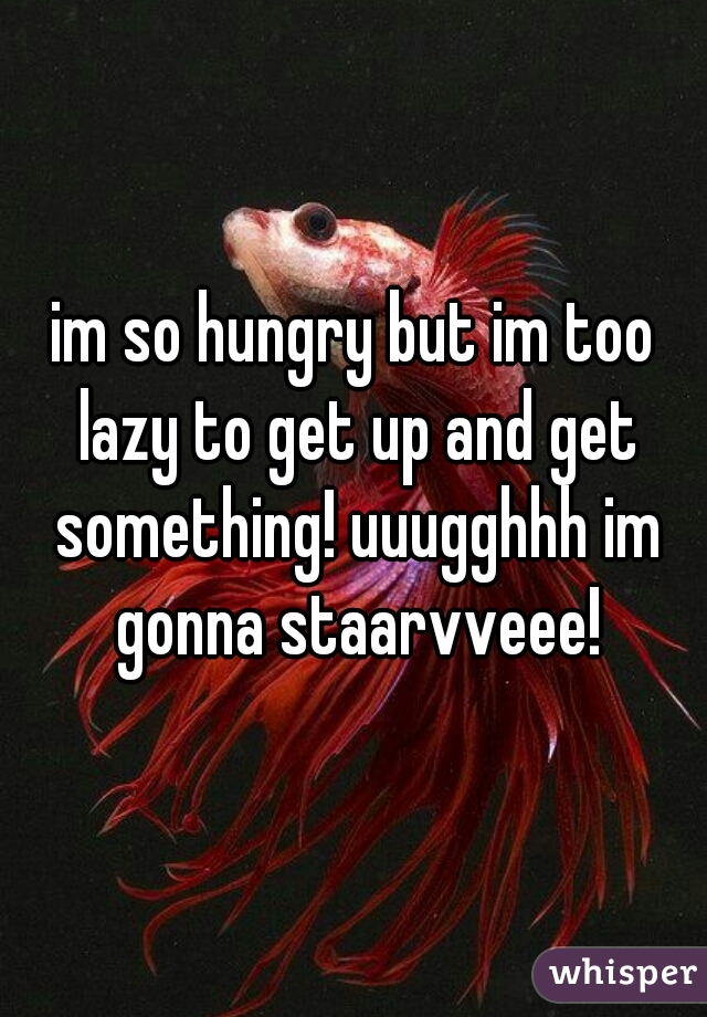 im so hungry but im too lazy to get up and get something! uuugghhh im gonna staarvveee!