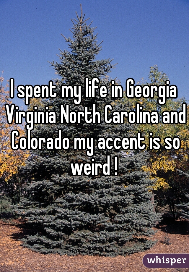 I spent my life in Georgia Virginia North Carolina and Colorado my accent is so weird ! 