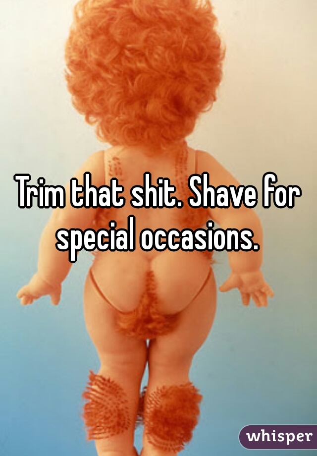 Trim that shit. Shave for special occasions. 