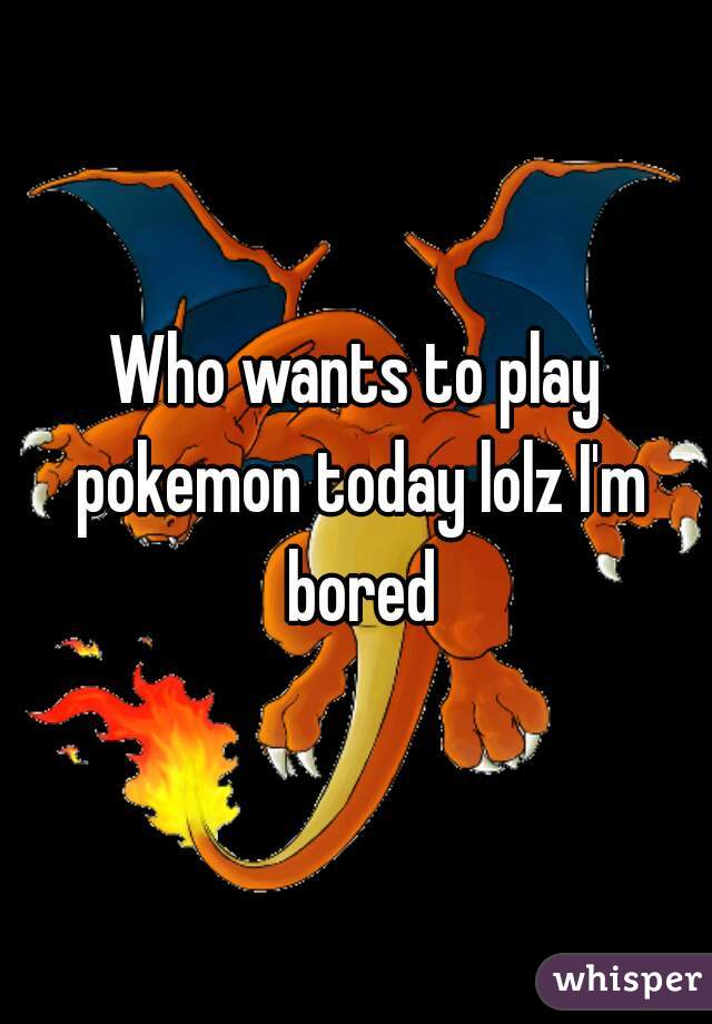 Who wants to play pokemon today lolz I'm bored