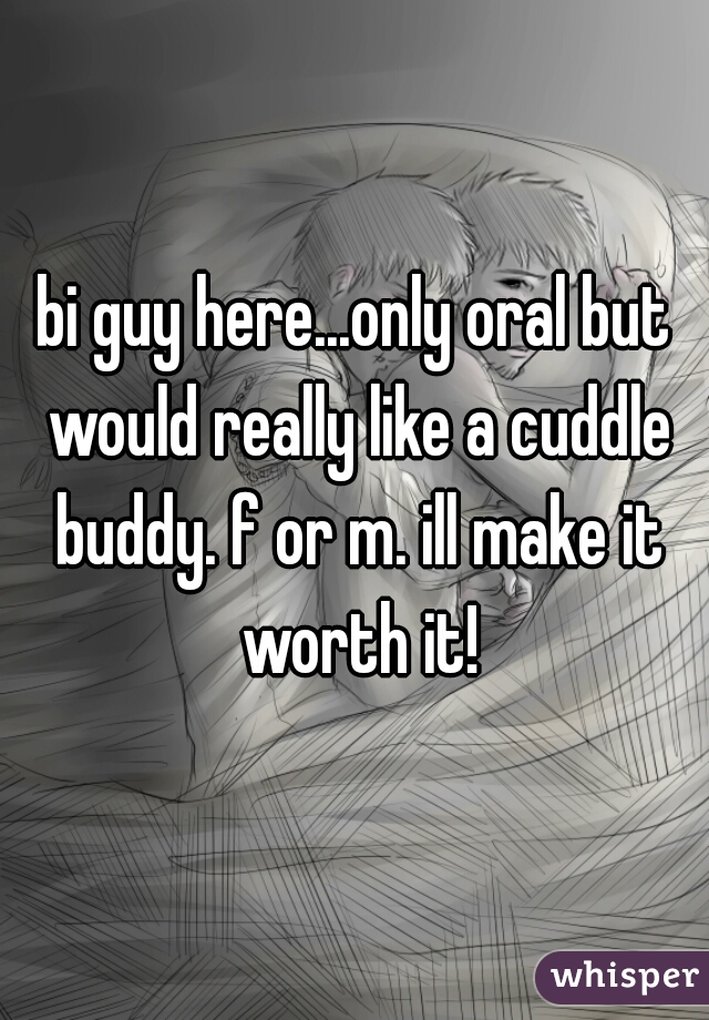 bi guy here...only oral but would really like a cuddle buddy. f or m. ill make it worth it!