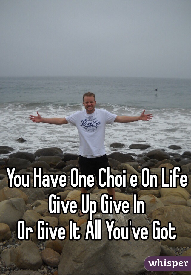 You Have One Choi e On Life
Give Up Give In 
Or Give It All You've Got