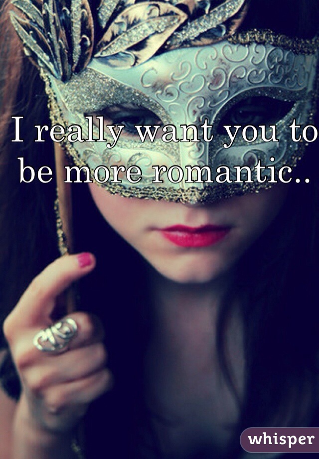 I really want you to be more romantic..