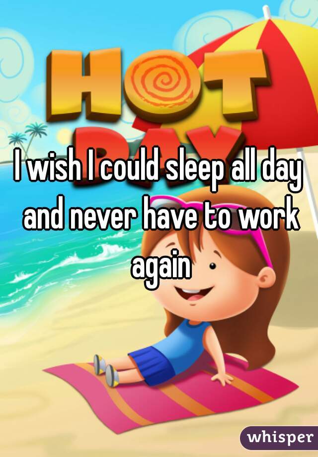 I wish I could sleep all day and never have to work again
