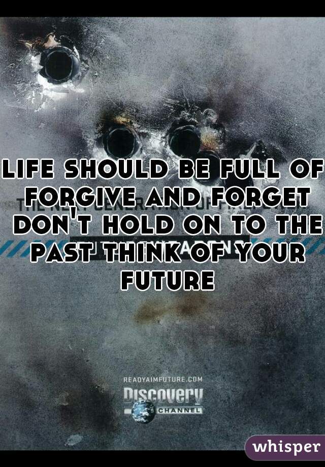 life should be full of forgive and forget don't hold on to the past think of your future