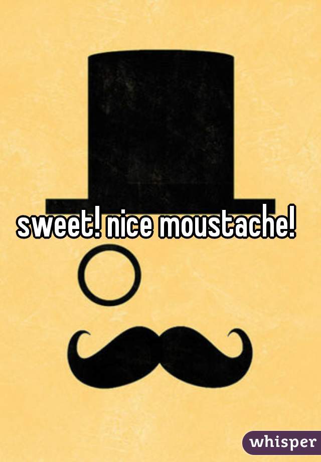 sweet! nice moustache! 