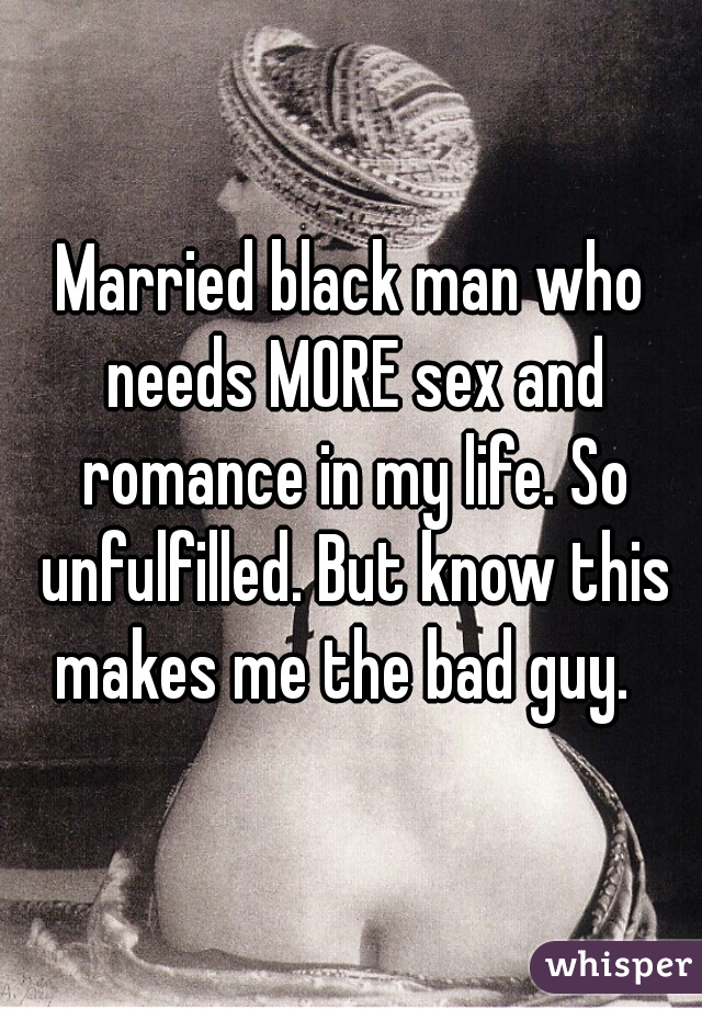 Married black man who needs MORE sex and romance in my life. So unfulfilled. But know this makes me the bad guy.  