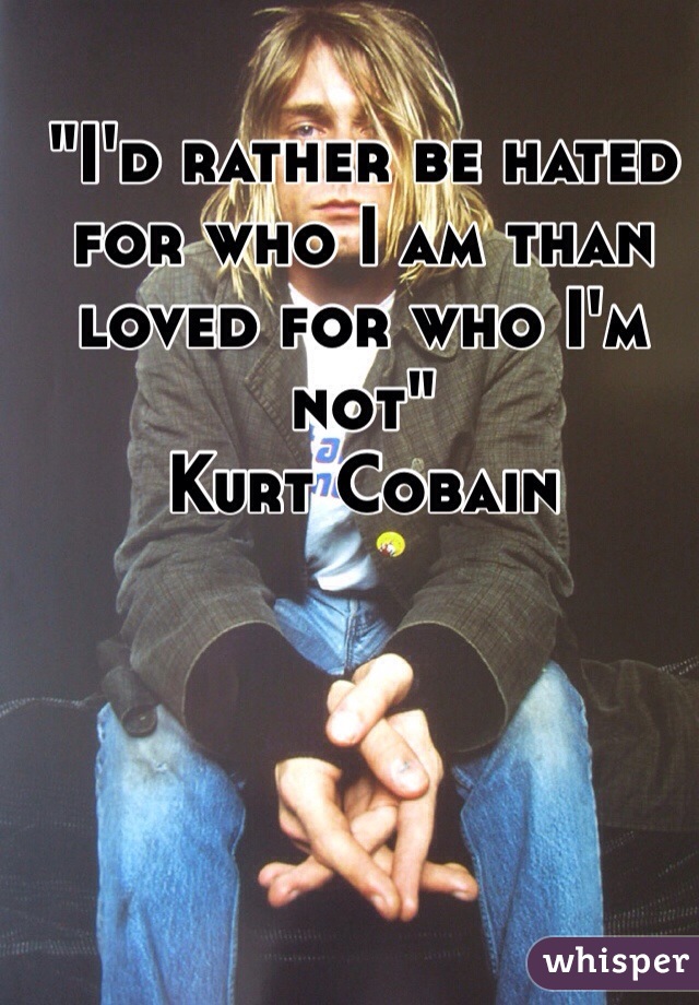 "I'd rather be hated for who I am than loved for who I'm not"
Kurt Cobain