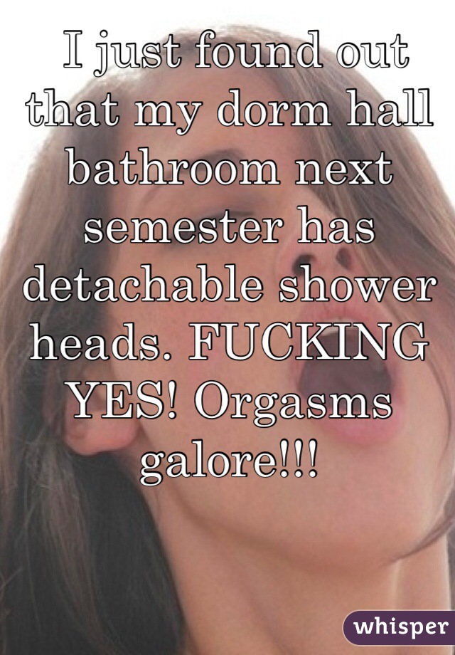  I just found out that my dorm hall bathroom next semester has detachable shower heads. FUCKING YES! Orgasms galore!!!
