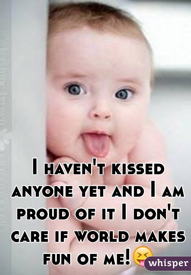 I haven't kissed anyone yet and I am proud of it I don't care if world makes fun of me!😝