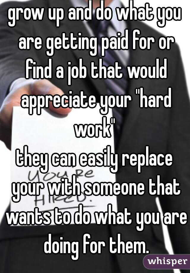 grow up and do what you are getting paid for or find a job that would appreciate your "hard work" 


they can easily replace your with someone that wants to do what you are doing for them.