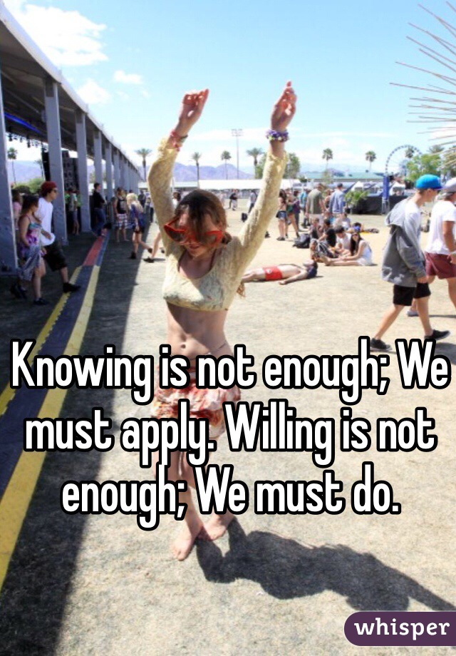 Knowing is not enough; We must apply. Willing is not enough; We must do. 