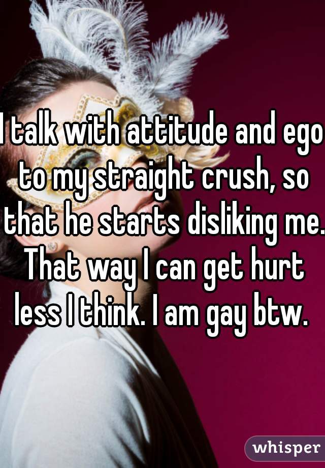 I talk with attitude and ego to my straight crush, so that he starts disliking me. That way I can get hurt less I think. I am gay btw. 
