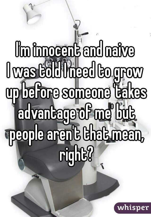 I'm innocent and naive
I was told I need to grow up before someone 'takes advantage of me' but people aren't that mean, right?