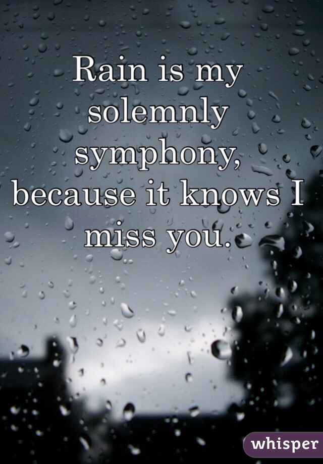 Rain is my solemnly symphony, 
because it knows I miss you. 