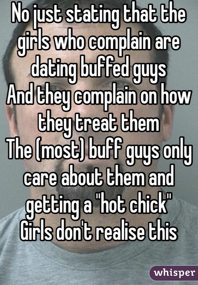 No just stating that the girls who complain are dating buffed guys
And they complain on how they treat them 
The (most) buff guys only care about them and getting a "hot chick" 
Girls don't realise this 