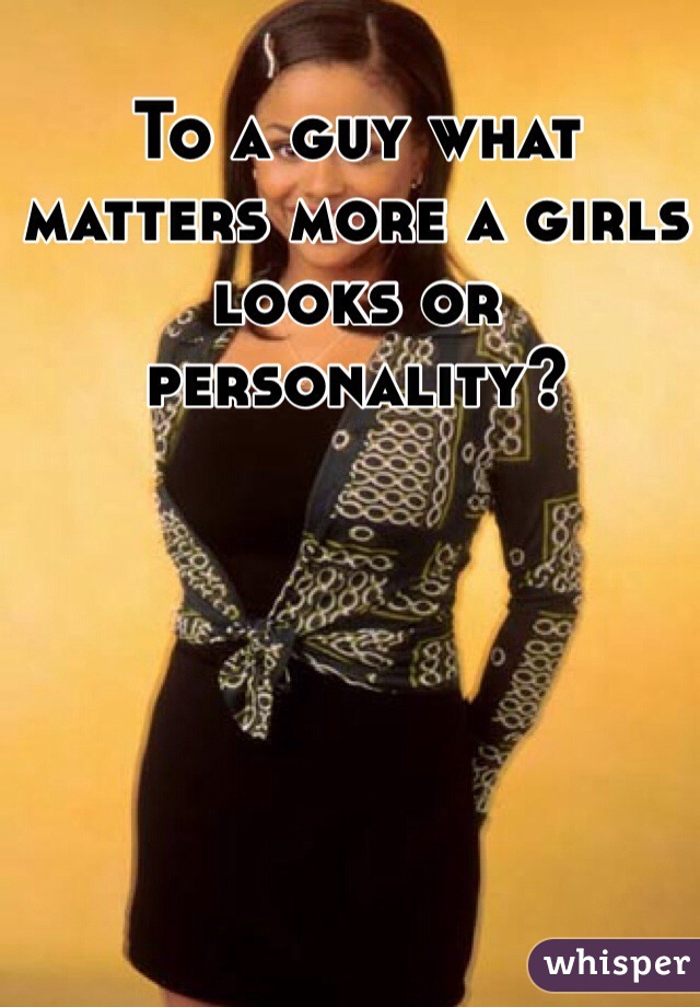 To a guy what matters more a girls looks or personality?