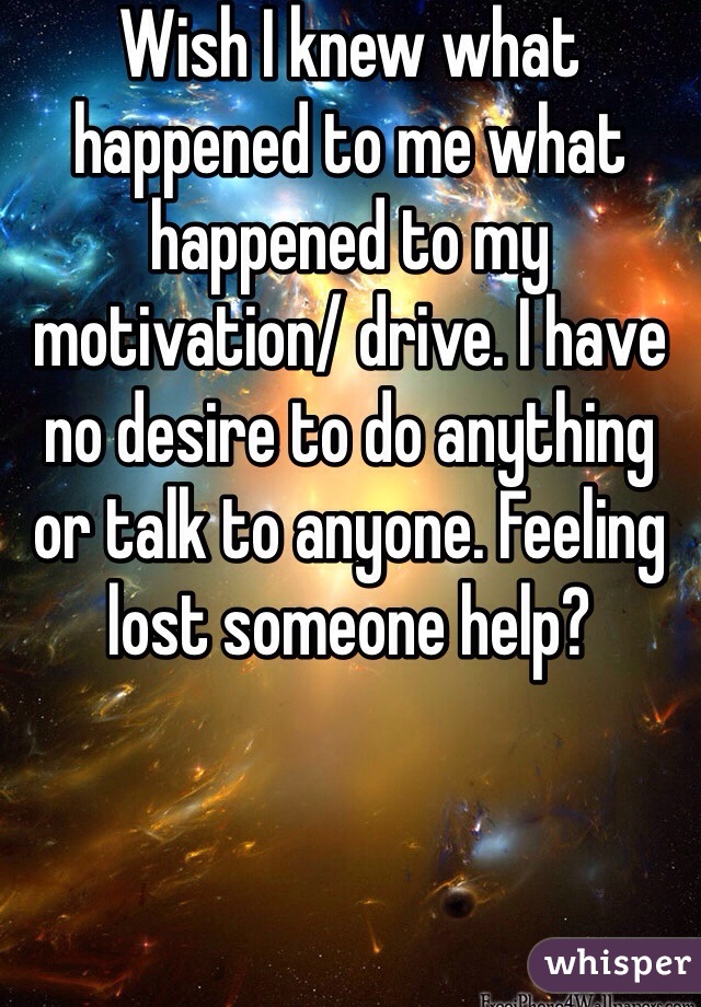 Wish I knew what happened to me what happened to my motivation/ drive. I have no desire to do anything or talk to anyone. Feeling lost someone help? 