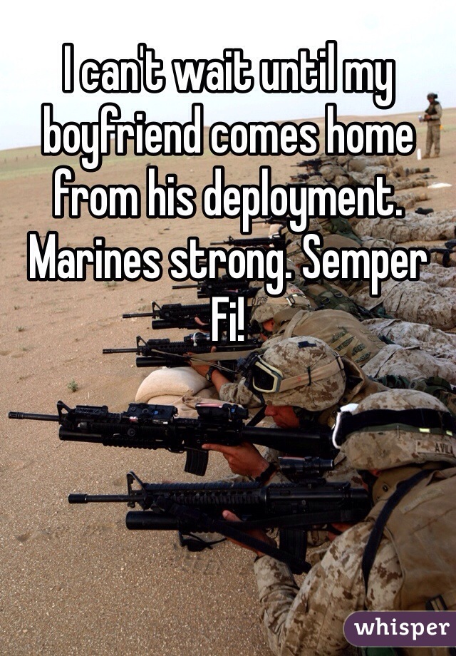 I can't wait until my boyfriend comes home from his deployment. Marines strong. Semper Fi! 