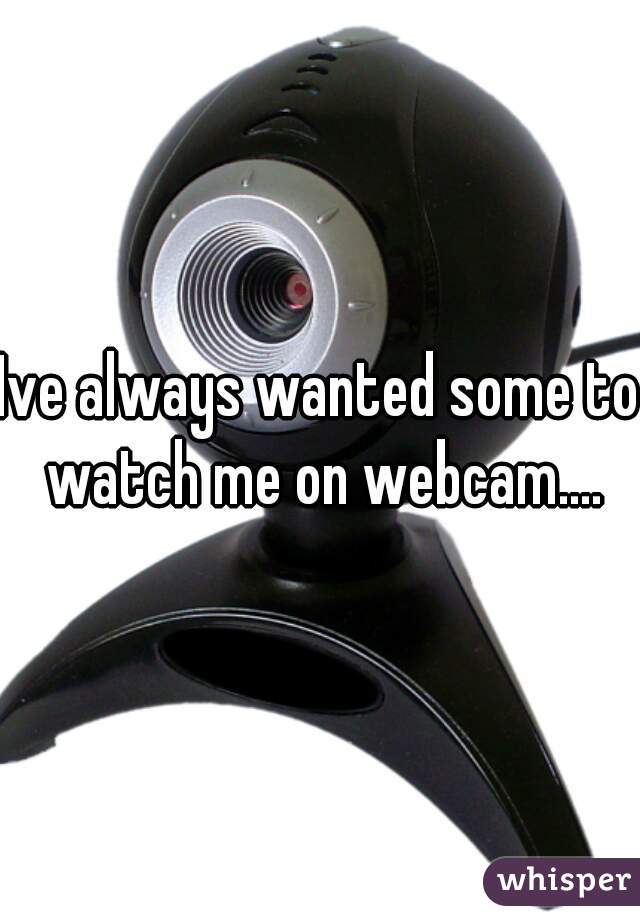 Ive always wanted some to watch me on webcam....
