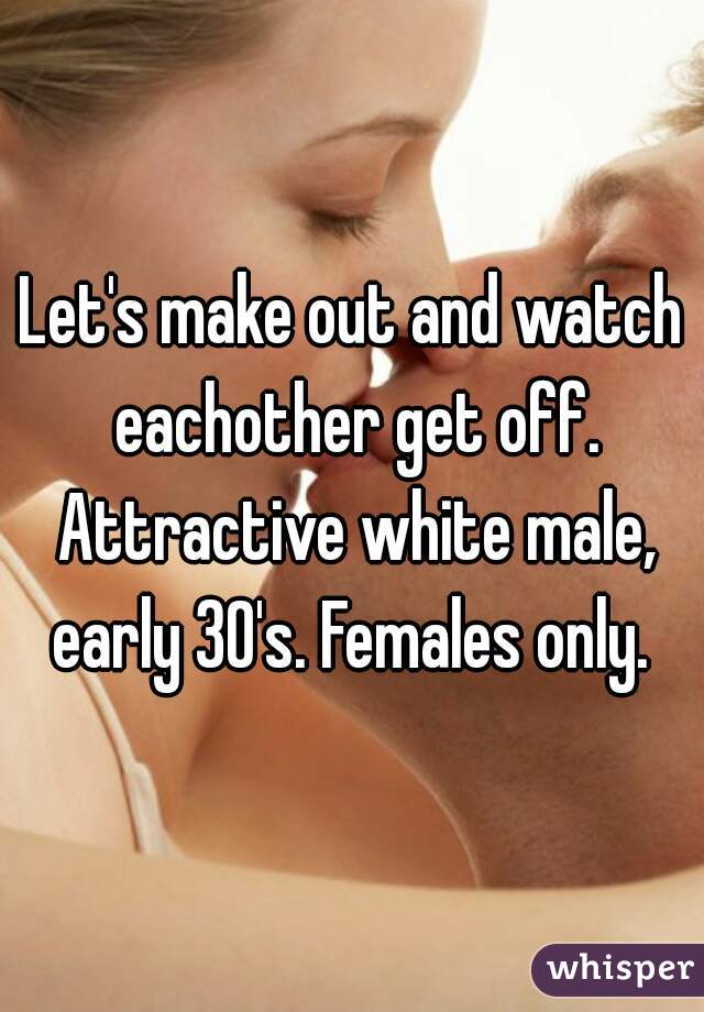 Let's make out and watch eachother get off. Attractive white male, early 30's. Females only. 