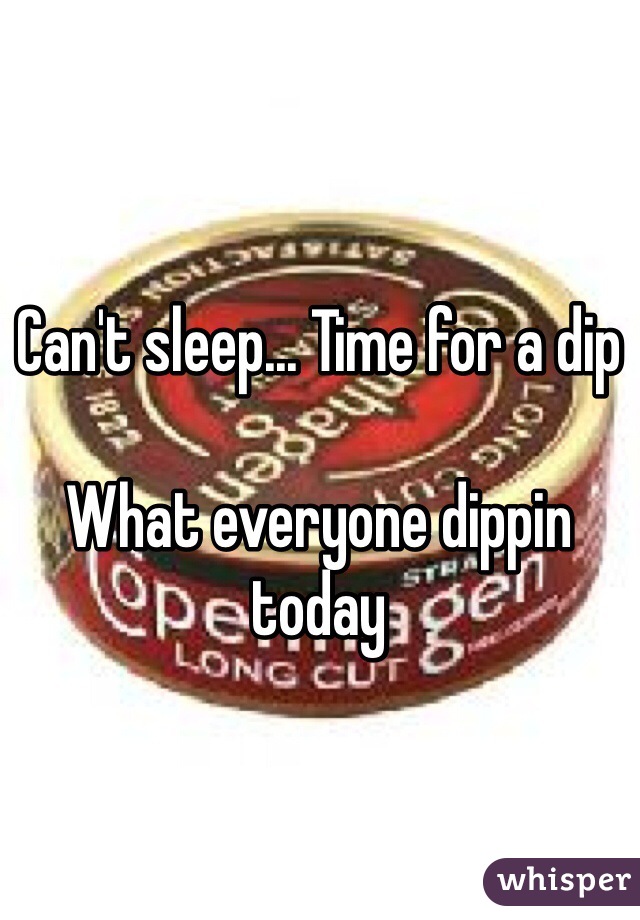 Can't sleep... Time for a dip 

What everyone dippin today