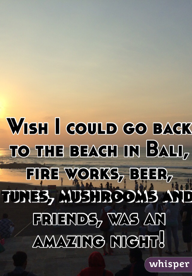 Wish I could go back to the beach in Bali, fire works, beer, tunes, mushrooms and friends, was an amazing night!
