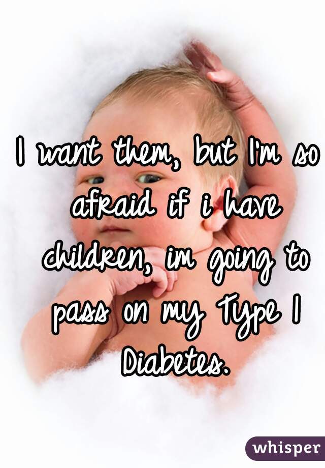 I want them, but I'm so afraid if i have children, im going to pass on my Type 1 Diabetes.