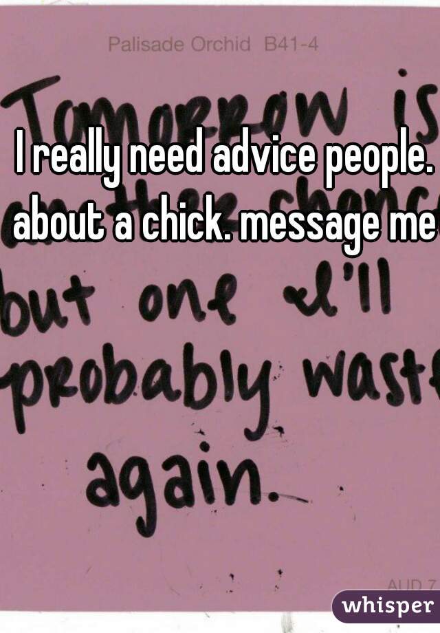 I really need advice people. about a chick. message me 