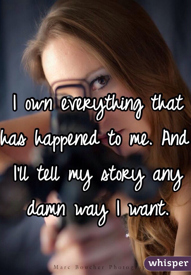 I own everything that has happened to me. And I'll tell my story any damn way I want. 