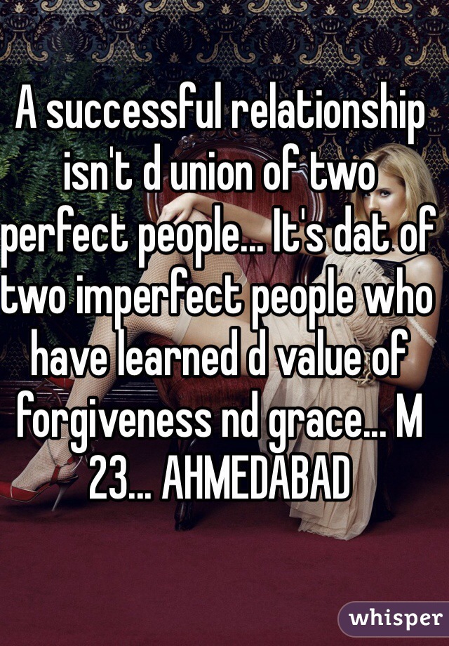 A successful relationship isn't d union of two perfect people... It's dat of two imperfect people who have learned d value of forgiveness nd grace... M 23... AHMEDABAD 