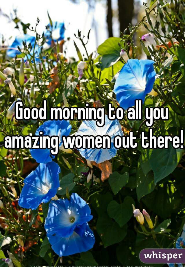Good morning to all you amazing women out there! 