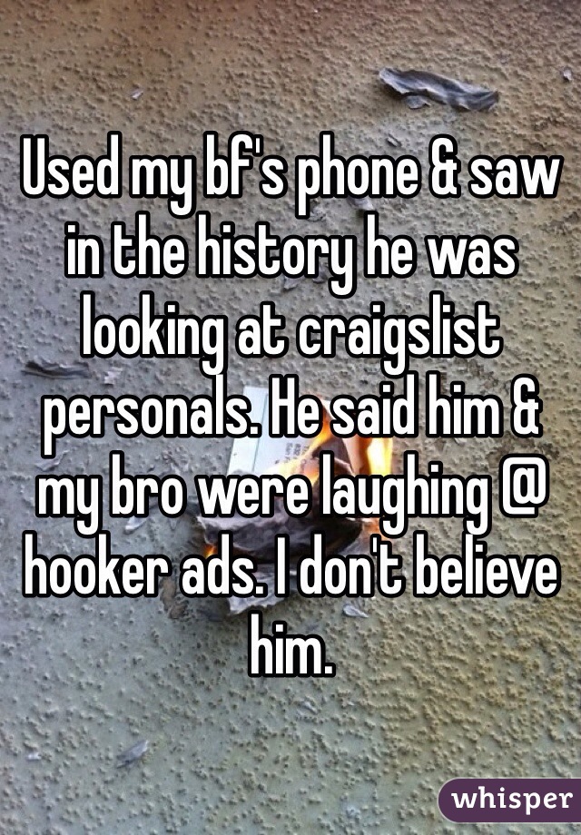 Used my bf's phone & saw in the history he was looking at craigslist personals. He said him & my bro were laughing @ hooker ads. I don't believe him.