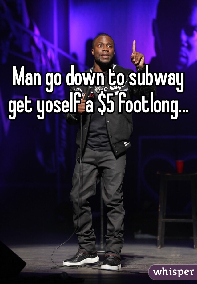 Man go down to subway get yoself a $5 footlong...