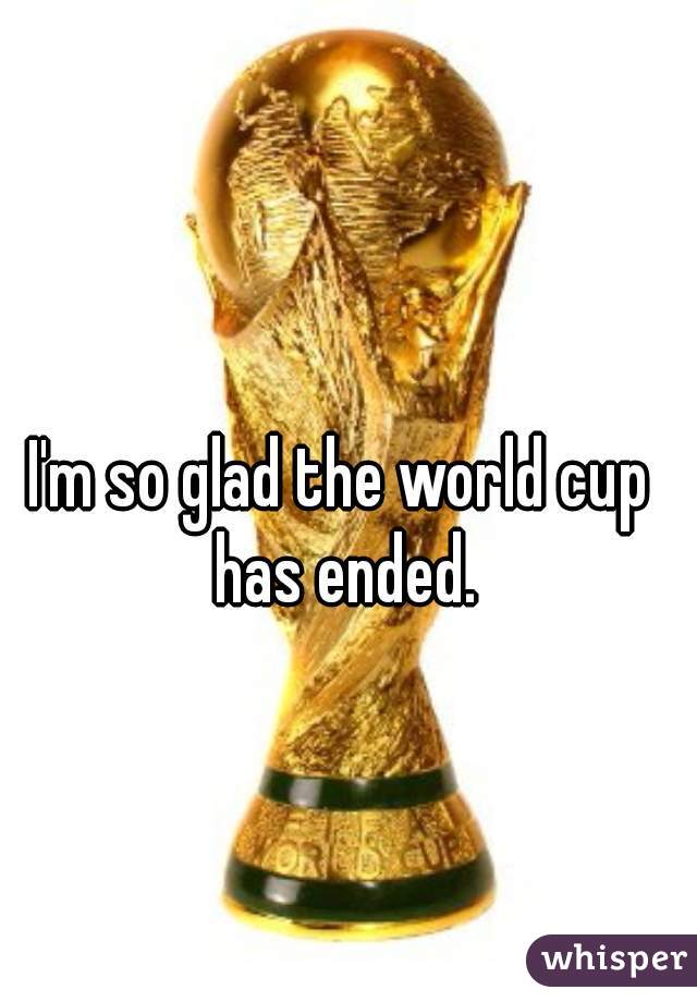 I'm so glad the world cup has ended.