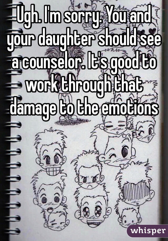 Ugh. I'm sorry. You and your daughter should see a counselor. It's good to work through that damage to the emotions 