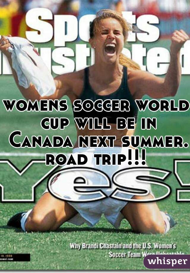 womens soccer world cup will be in Canada next summer. road trip!!! 