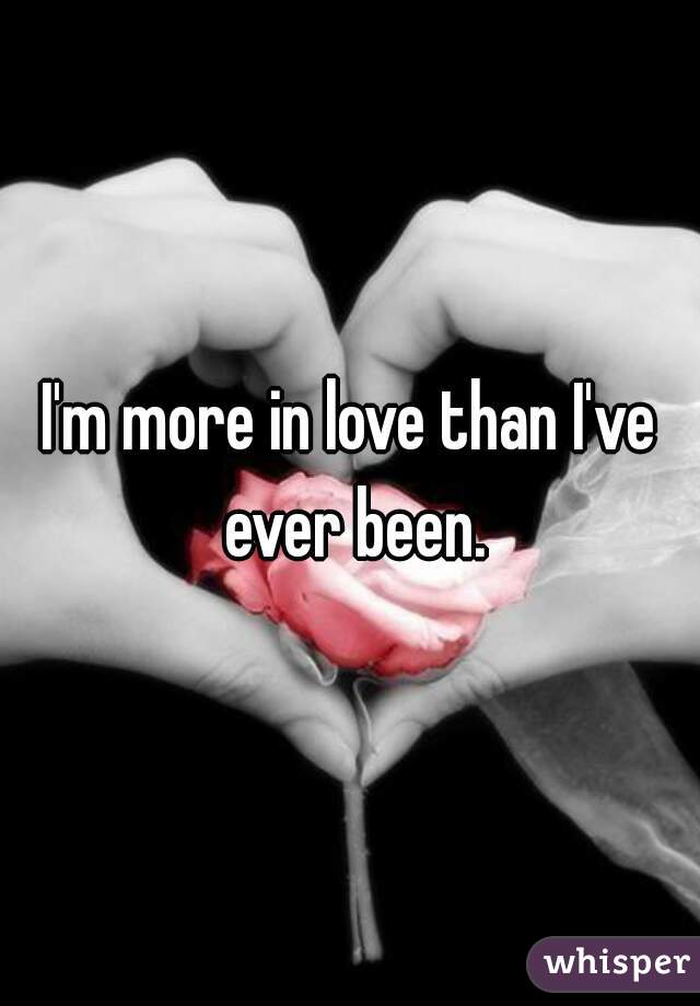I'm more in love than I've ever been.