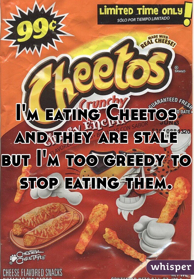 I'm eating Cheetos and they are stale but I'm too greedy to stop eating them.  