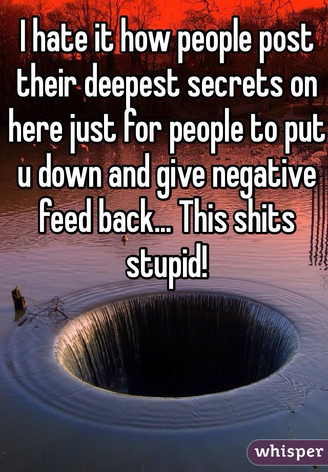 I hate it how people post their deepest secrets on here just for people to put u down and give negative feed back... This shits stupid! 