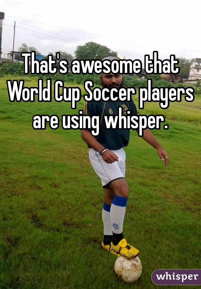 That's awesome that World Cup Soccer players are using whisper. 