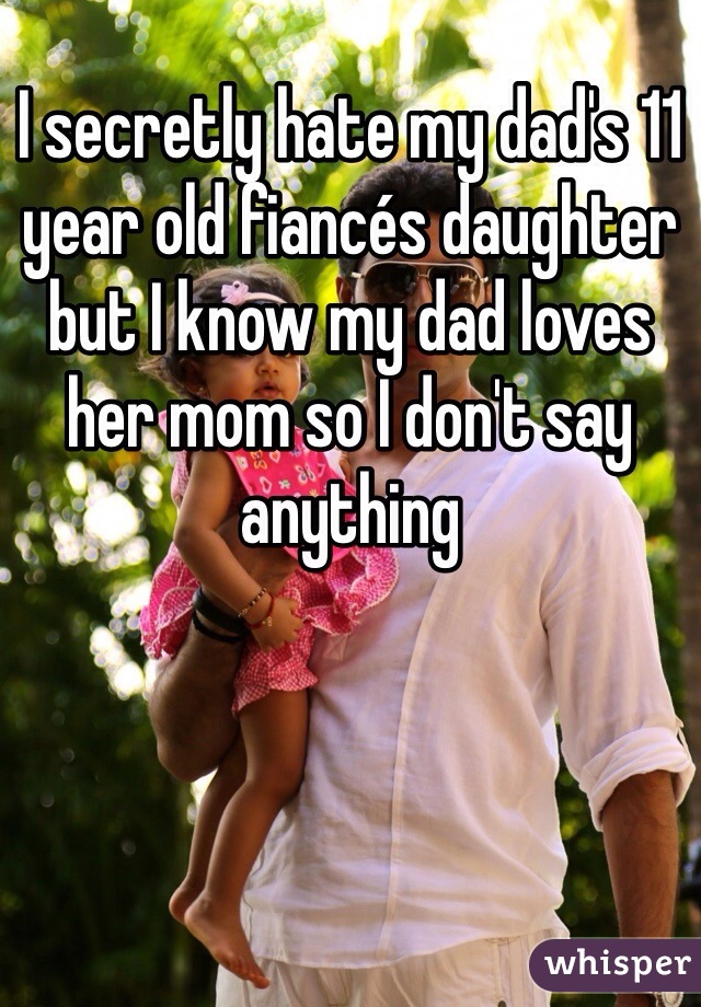 I secretly hate my dad's 11 year old fiancés daughter but I know my dad loves her mom so I don't say anything