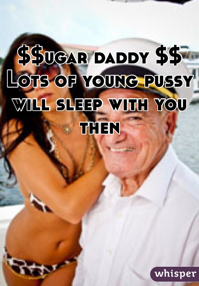 $$ugar daddy $$ Lots of young pussy will sleep with you then 