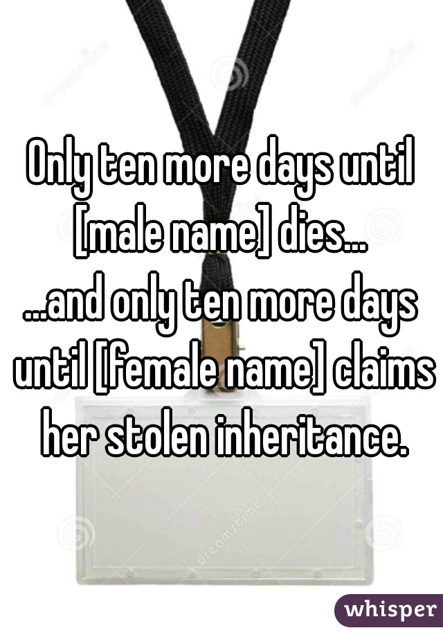 Only ten more days until [male name] dies... 

...and only ten more days until [female name] claims her stolen inheritance.