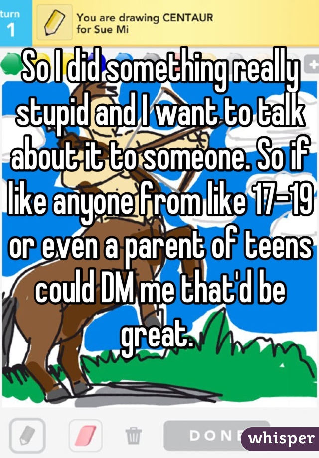 So I did something really stupid and I want to talk about it to someone. So if like anyone from like 17-19 or even a parent of teens could DM me that'd be great. 