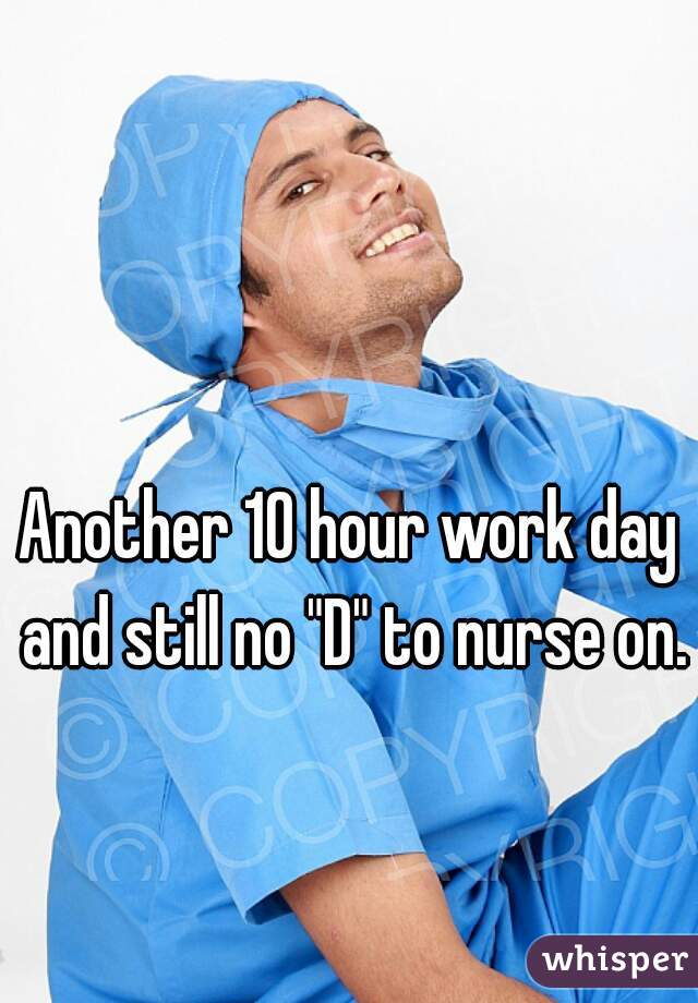 Another 10 hour work day and still no "D" to nurse on.