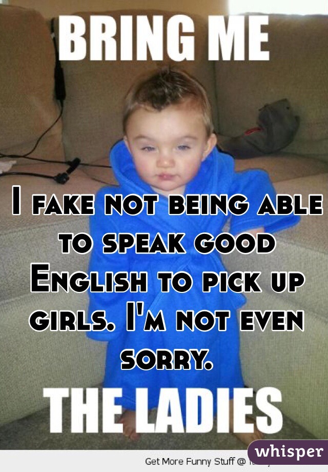 I fake not being able to speak good English to pick up girls. I'm not even sorry. 