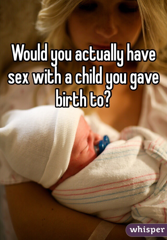 Would you actually have sex with a child you gave birth to?