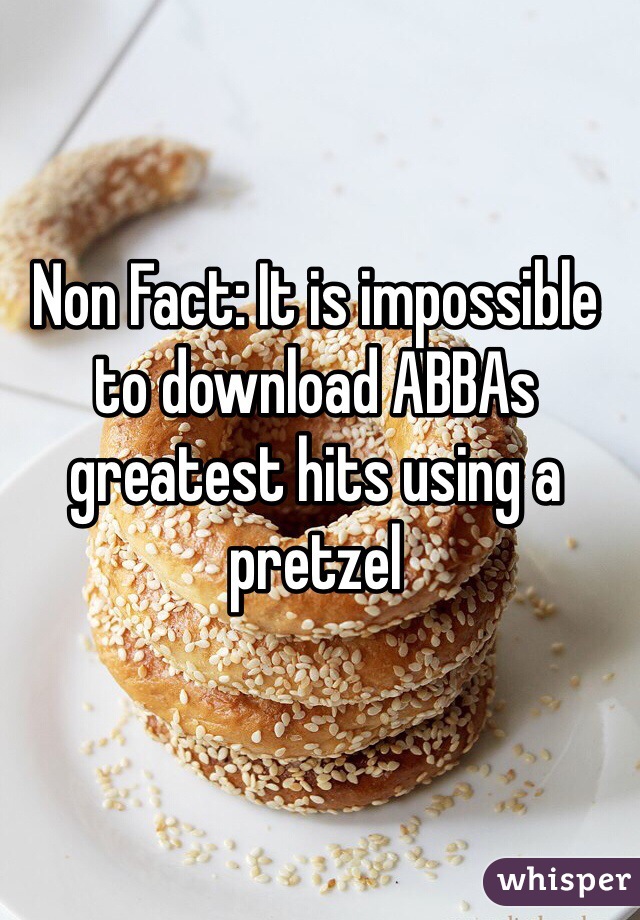 Non Fact: It is impossible to download ABBAs greatest hits using a pretzel