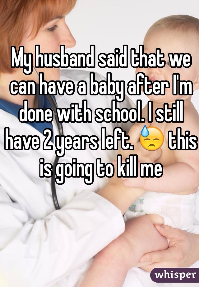My husband said that we can have a baby after I'm done with school. I still have 2 years left. 😓 this is going to kill me 
